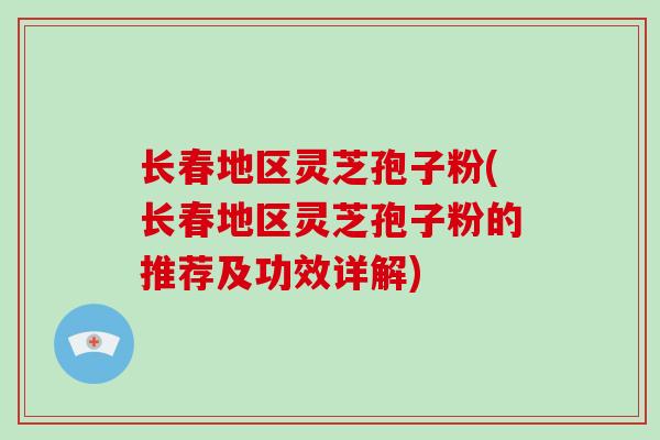 长春地区灵芝孢子粉(长春地区灵芝孢子粉的推荐及功效详解)-第1张图片-破壁灵芝孢子粉研究指南