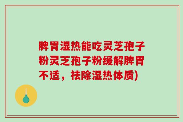 脾胃湿热能吃灵芝孢子粉灵芝孢子粉缓解脾胃不适，祛除湿热体质)-第1张图片-破壁灵芝孢子粉研究指南