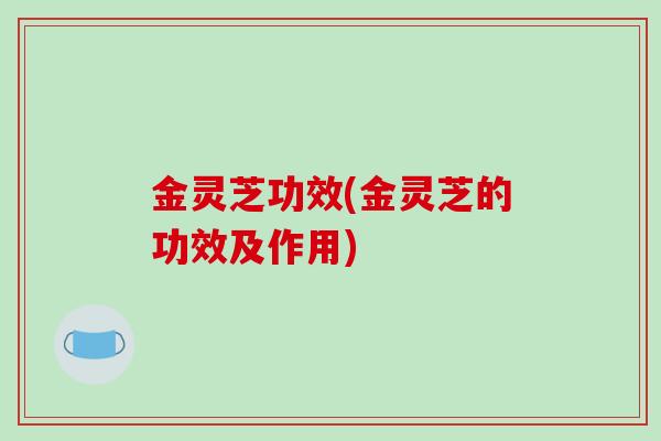 金灵芝功效(金灵芝的功效及作用)-第1张图片-破壁灵芝孢子粉研究指南 金灵芝功效(金灵芝的功效及作用)-第1张图片-破壁灵芝孢子粉研究指南