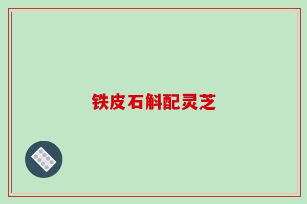 铁皮石斛配灵芝-第1张图片-破壁灵芝孢子粉研究指南