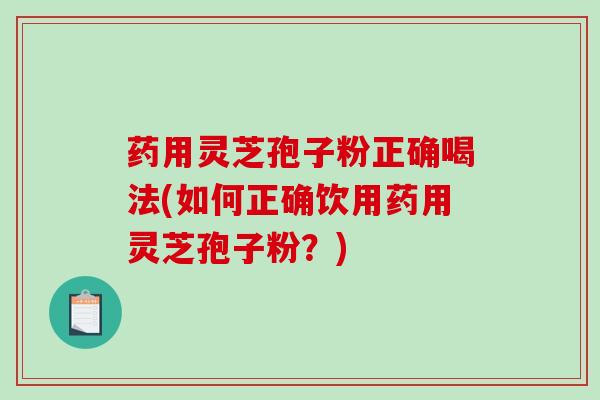药用灵芝孢子粉正确喝法(如何正确饮用药用灵芝孢子粉?)-第1张图片-破壁灵芝孢子粉研究指南 药用灵芝孢子粉正确喝法(如何正确饮用药用灵芝孢子粉?)-第1张图片-破壁灵芝孢子粉研究指南
