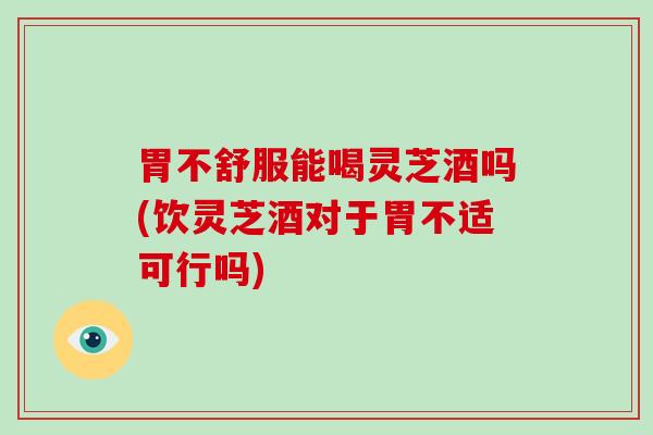 胃不舒服能喝灵芝酒吗(饮灵芝酒对于胃不适可行吗)-第1张图片-破壁灵芝孢子粉研究指南 胃不舒服能喝灵芝酒吗(饮灵芝酒对于胃不适可行吗)-第1张图片-破壁灵芝孢子粉研究指南