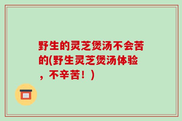 野生的灵芝煲汤不会苦的(野生灵芝煲汤体验,不辛苦!)-第1张图片-破壁灵芝孢子粉研究指南 野生的灵芝煲汤不会苦的(野生灵芝煲汤体验,不辛苦!)-第1张图片-破壁灵芝孢子粉研究指南