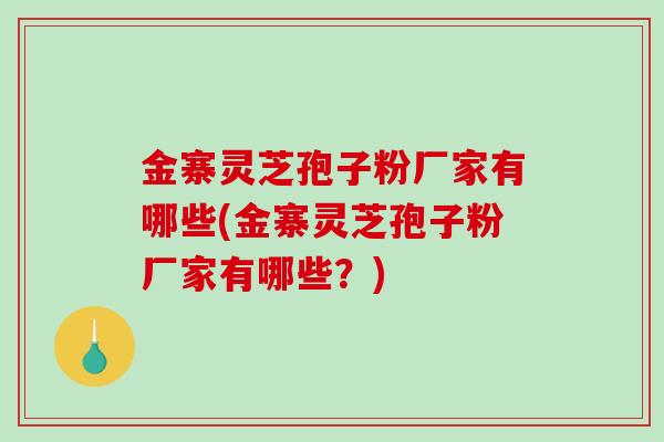 金寨灵芝孢子粉厂家有哪些(金寨灵芝孢子粉厂家有哪些？)-第1张图片-破壁灵芝孢子粉研究指南
