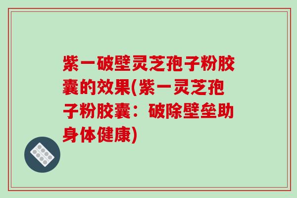 紫一破壁灵芝孢子粉胶囊的效果(紫一灵芝孢子粉胶囊:破除壁垒助身体健康)-第1张图片-破壁灵芝孢子粉研究指南 紫一破壁灵芝孢子粉胶囊的效果(紫一灵芝孢子粉胶囊:破除壁垒助身体健康)-第1张图片-破壁灵芝孢子粉研究指南