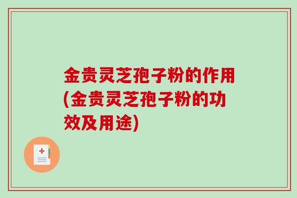 金贵灵芝孢子粉的作用(金贵灵芝孢子粉的功效及用途)-第1张图片-破壁灵芝孢子粉研究指南 金贵灵芝孢子粉的作用(金贵灵芝孢子粉的功效及用途)-第1张图片-破壁灵芝孢子粉研究指南