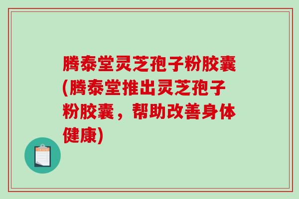 腾泰堂灵芝孢子粉胶囊(腾泰堂推出灵芝孢子粉胶囊,帮助改善身体健康)-第1张图片-破壁灵芝孢子粉研究指南 腾泰堂灵芝孢子粉胶囊(腾泰堂推出灵芝孢子粉胶囊,帮助改善身体健康)-第1张图片-破壁灵芝孢子粉研究指南