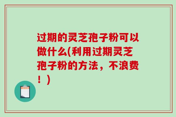 过期的灵芝孢子粉可以做什么(利用过期灵芝孢子粉的方法,不浪费!)-第1张图片-破壁灵芝孢子粉研究指南 过期的灵芝孢子粉可以做什么(利用过期灵芝孢子粉的方法,不浪费!)-第1张图片-破壁灵芝孢子粉研究指南