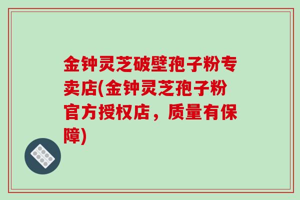 金钟灵芝破壁孢子粉专卖店(金钟灵芝孢子粉官方授权店,质量有保障)-第1张图片-破壁灵芝孢子粉研究指南 金钟灵芝破壁孢子粉专卖店(金钟灵芝孢子粉官方授权店,质量有保障)-第1张图片-破壁灵芝孢子粉研究指南