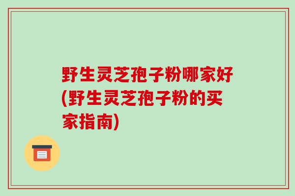 野生灵芝孢子粉哪家好(野生灵芝孢子粉的买家指南)-第1张图片-破壁灵芝孢子粉研究指南 野生灵芝孢子粉哪家好(野生灵芝孢子粉的买家指南)-第1张图片-破壁灵芝孢子粉研究指南