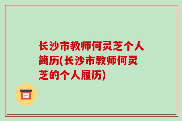 长沙市教师何灵芝个人简历(长沙市教师何灵芝的个人履历)-第1张图片-破壁灵芝孢子粉研究指南 长沙市教师何灵芝个人简历(长沙市教师何灵芝的个人履历)-第1张图片-破壁灵芝孢子粉研究指南