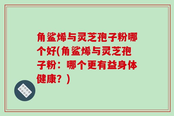 角鲨烯与灵芝孢子粉哪个好(角鲨烯与灵芝孢子粉:哪个更有益身体健康?)-第1张图片-破壁灵芝孢子粉研究指南 角鲨烯与灵芝孢子粉哪个好(角鲨烯与灵芝孢子粉:哪个更有益身体健康?)-第1张图片-破壁灵芝孢子粉研究指南