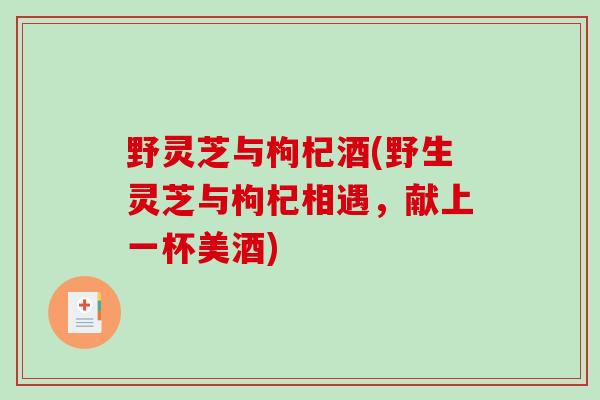 野灵芝与枸杞酒(野生灵芝与枸杞相遇,献上一杯美酒)-第1张图片-破壁灵芝孢子粉研究指南 野灵芝与枸杞酒(野生灵芝与枸杞相遇,献上一杯美酒)-第1张图片-破壁灵芝孢子粉研究指南