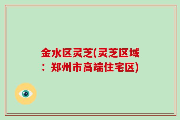 金水区灵芝(灵芝区域:郑州市高端住宅区)-第1张图片-破壁灵芝孢子粉研究指南 金水区灵芝(灵芝区域:郑州市高端住宅区)-第1张图片-破壁灵芝孢子粉研究指南