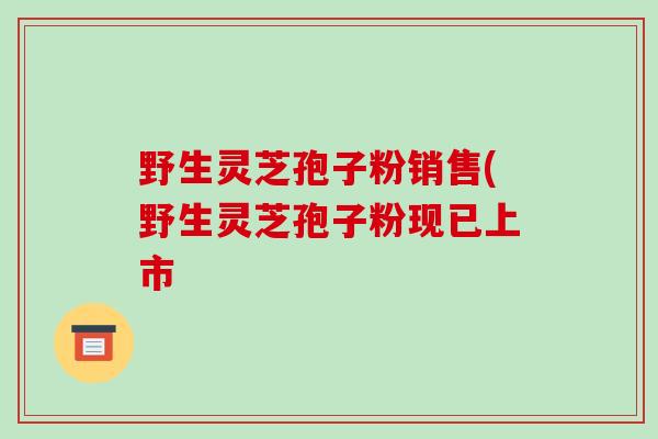 野生灵芝孢子粉销售(野生灵芝孢子粉现已上市-第1张图片-破壁灵芝孢子粉研究指南 野生灵芝孢子粉销售(野生灵芝孢子粉现已上市-第1张图片-破壁灵芝孢子粉研究指南