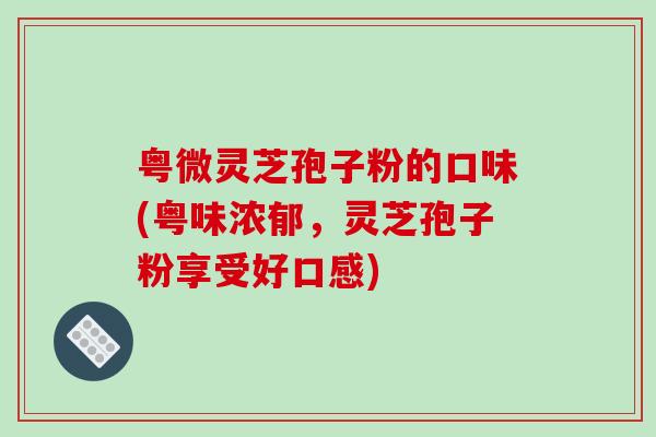 粤微灵芝孢子粉的口味(粤味浓郁,灵芝孢子粉享受好口感)-第1张图片-破壁灵芝孢子粉研究指南 粤微灵芝孢子粉的口味(粤味浓郁,灵芝孢子粉享受好口感)-第1张图片-破壁灵芝孢子粉研究指南
