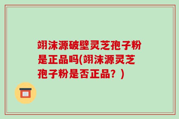 翊沫源破壁灵芝孢子粉是正品吗(翊沫源灵芝孢子粉是否正品？)-第1张图片-破壁灵芝孢子粉研究指南