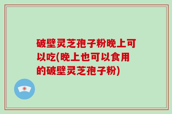 破壁灵芝孢子粉晚上可以吃(晚上也可以食用的破壁灵芝孢子粉)-第1张图片-破壁灵芝孢子粉研究指南