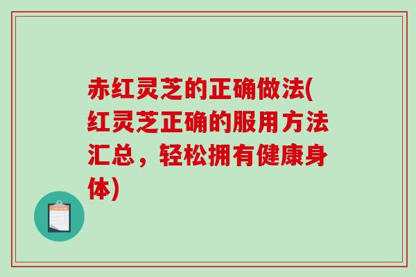 赤红灵芝的正确做法(红灵芝正确的服用方法汇总，轻松拥有健康身体)-第1张图片-破壁灵芝孢子粉研究指南