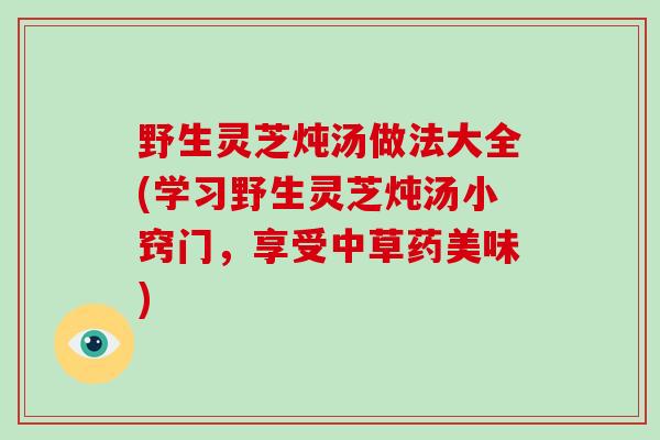 野生灵芝炖汤做法大全(学习野生灵芝炖汤小窍门,享受中草药美味)-第1张图片-破壁灵芝孢子粉研究指南 野生灵芝炖汤做法大全(学习野生灵芝炖汤小窍门,享受中草药美味)-第1张图片-破壁灵芝孢子粉研究指南