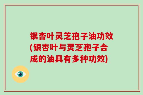 银杏叶灵芝孢子油功效(银杏叶与灵芝孢子合成的油具有多种功效)-第1张图片-破壁灵芝孢子粉研究指南 银杏叶灵芝孢子油功效(银杏叶与灵芝孢子合成的油具有多种功效)-第1张图片-破壁灵芝孢子粉研究指南