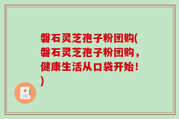 磐石灵芝孢子粉团购(磐石灵芝孢子粉团购,健康生活从口袋开始!)-第1张图片-破壁灵芝孢子粉研究指南 磐石灵芝孢子粉团购(磐石灵芝孢子粉团购,健康生活从口袋开始!)-第1张图片-破壁灵芝孢子粉研究指南