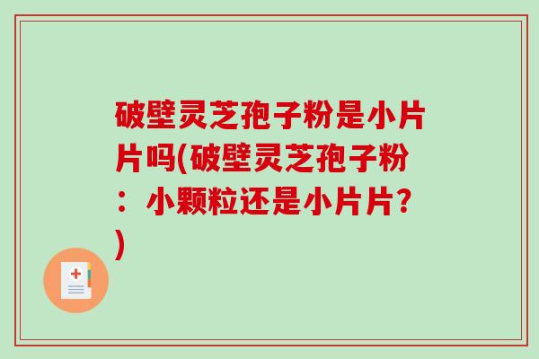 破壁灵芝孢子粉是小片片吗(破壁灵芝孢子粉:小颗粒还是小片片?)-第1张图片-破壁灵芝孢子粉研究指南 破壁灵芝孢子粉是小片片吗(破壁灵芝孢子粉:小颗粒还是小片片?)-第1张图片-破壁灵芝孢子粉研究指南