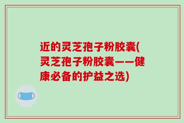 近的灵芝孢子粉胶囊(灵芝孢子粉胶囊——健康必备的护益之选)-第1张图片-破壁灵芝孢子粉研究指南 近的灵芝孢子粉胶囊(灵芝孢子粉胶囊——健康必备的护益之选)-第1张图片-破壁灵芝孢子粉研究指南