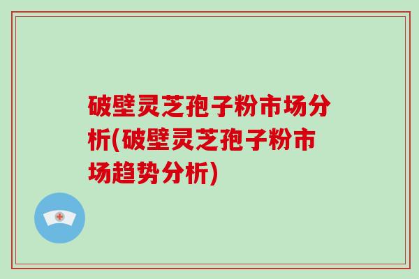 破壁灵芝孢子粉市场分析(破壁灵芝孢子粉市场趋势分析)-第1张图片-破壁灵芝孢子粉研究指南 破壁灵芝孢子粉市场分析(破壁灵芝孢子粉市场趋势分析)-第1张图片-破壁灵芝孢子粉研究指南