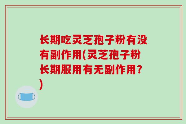 长期吃灵芝孢子粉有没有副作用(灵芝孢子粉长期服用有无副作用?)-第1张图片-破壁灵芝孢子粉研究指南 长期吃灵芝孢子粉有没有副作用(灵芝孢子粉长期服用有无副作用?)-第1张图片-破壁灵芝孢子粉研究指南