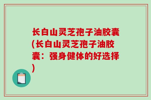 长白山灵芝孢子油胶囊(长白山灵芝孢子油胶囊:强身健体的好选择)-第1张图片-破壁灵芝孢子粉研究指南 长白山灵芝孢子油胶囊(长白山灵芝孢子油胶囊:强身健体的好选择)-第1张图片-破壁灵芝孢子粉研究指南