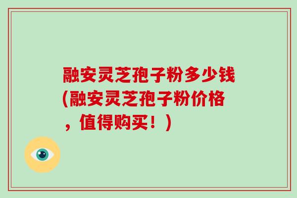 融安灵芝孢子粉多少钱(融安灵芝孢子粉价格,值得购买!)-第1张图片-破壁灵芝孢子粉研究指南 融安灵芝孢子粉多少钱(融安灵芝孢子粉价格,值得购买!)-第1张图片-破壁灵芝孢子粉研究指南
