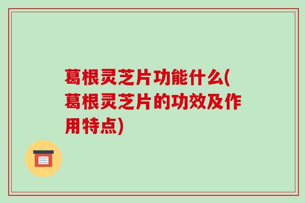 葛根灵芝片功能什么(葛根灵芝片的功效及作用特点)-第1张图片-破壁灵芝孢子粉研究指南 葛根灵芝片功能什么(葛根灵芝片的功效及作用特点)-第1张图片-破壁灵芝孢子粉研究指南
