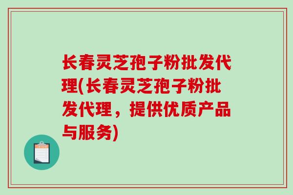 长春灵芝孢子粉批发代理(长春灵芝孢子粉批发代理,提供优质产品与服务)-第1张图片-破壁灵芝孢子粉研究指南 长春灵芝孢子粉批发代理(长春灵芝孢子粉批发代理,提供优质产品与服务)-第1张图片-破壁灵芝孢子粉研究指南