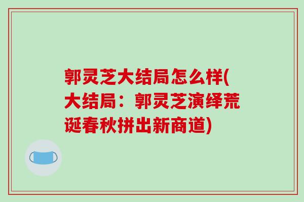 郭灵芝大结局怎么样(大结局:郭灵芝演绎荒诞春秋拼出新商道)-第1张图片-破壁灵芝孢子粉研究指南 郭灵芝大结局怎么样(大结局:郭灵芝演绎荒诞春秋拼出新商道)-第1张图片-破壁灵芝孢子粉研究指南
