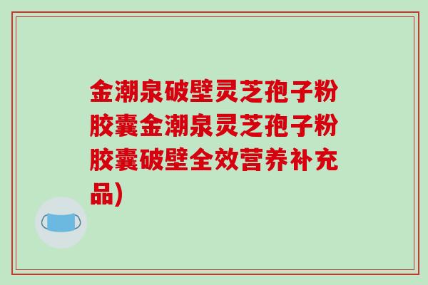 金潮泉破壁灵芝孢子粉胶囊金潮泉灵芝孢子粉胶囊破壁全效营养补充品)-第1张图片-破壁灵芝孢子粉研究指南 金潮泉破壁灵芝孢子粉胶囊金潮泉灵芝孢子粉胶囊破壁全效营养补充品)-第1张图片-破壁灵芝孢子粉研究指南