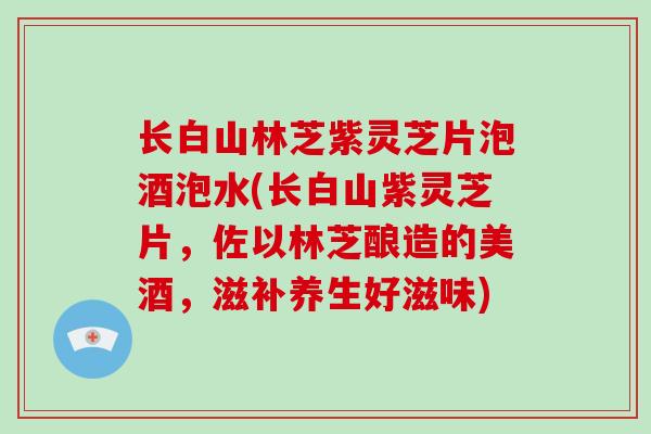 长白山林芝紫灵芝片泡酒泡水(长白山紫灵芝片，佐以林芝酿造的美酒，滋补养生好滋味)-第1张图片-破壁灵芝孢子粉研究指南