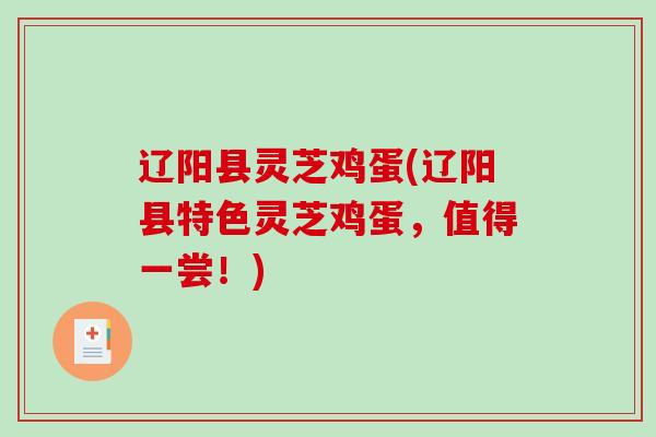 辽阳县灵芝鸡蛋(辽阳县特色灵芝鸡蛋,值得一尝!)-第1张图片-破壁灵芝孢子粉研究指南 辽阳县灵芝鸡蛋(辽阳县特色灵芝鸡蛋,值得一尝!)-第1张图片-破壁灵芝孢子粉研究指南