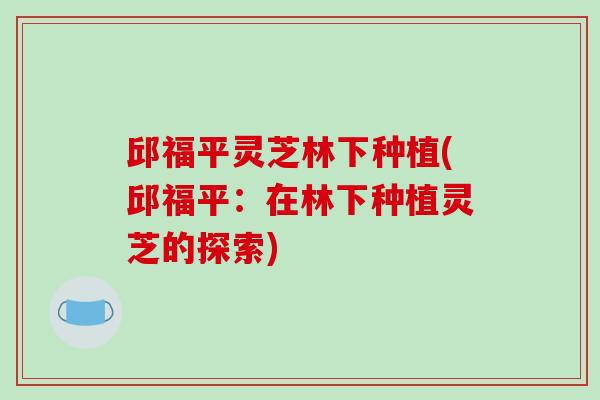 邱福平灵芝林下种植(邱福平：在林下种植灵芝的探索)-第1张图片-破壁灵芝孢子粉研究指南