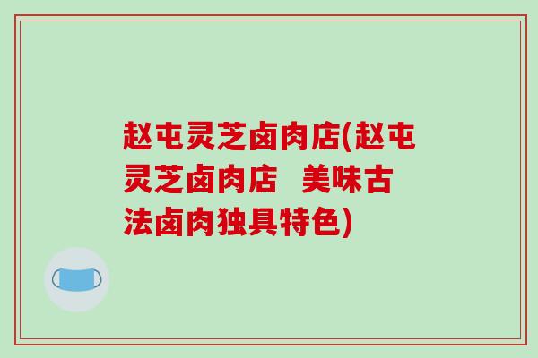 赵屯灵芝卤肉店(赵屯灵芝卤肉店 美味古法卤肉独具特色)-第1张图片-破壁灵芝孢子粉研究指南 赵屯灵芝卤肉店(赵屯灵芝卤肉店 美味古法卤肉独具特色)-第1张图片-破壁灵芝孢子粉研究指南