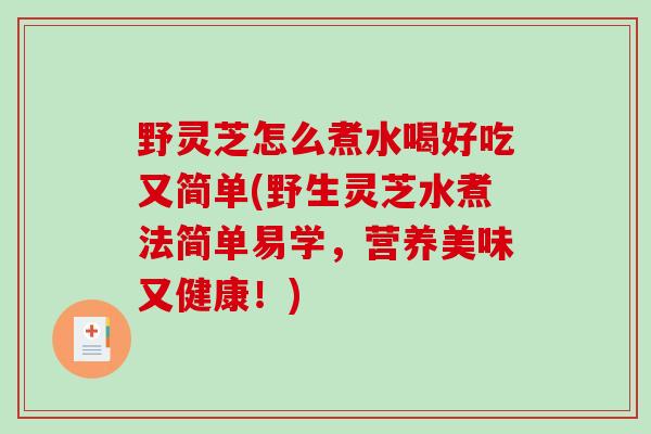 野灵芝怎么煮水喝好吃又简单(野生灵芝水煮法简单易学,营养美味又健康!)-第1张图片-破壁灵芝孢子粉研究指南 野灵芝怎么煮水喝好吃又简单(野生灵芝水煮法简单易学,营养美味又健康!)-第1张图片-破壁灵芝孢子粉研究指南