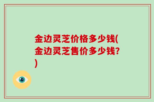 金边灵芝价格多少钱(金边灵芝售价多少钱?)-第1张图片-破壁灵芝孢子粉研究指南 金边灵芝价格多少钱(金边灵芝售价多少钱?)-第1张图片-破壁灵芝孢子粉研究指南