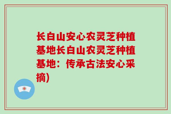 长白山安心农灵芝种植基地长白山农灵芝种植基地:传承古法安心采摘)-第1张图片-破壁灵芝孢子粉研究指南 长白山安心农灵芝种植基地长白山农灵芝种植基地:传承古法安心采摘)-第1张图片-破壁灵芝孢子粉研究指南