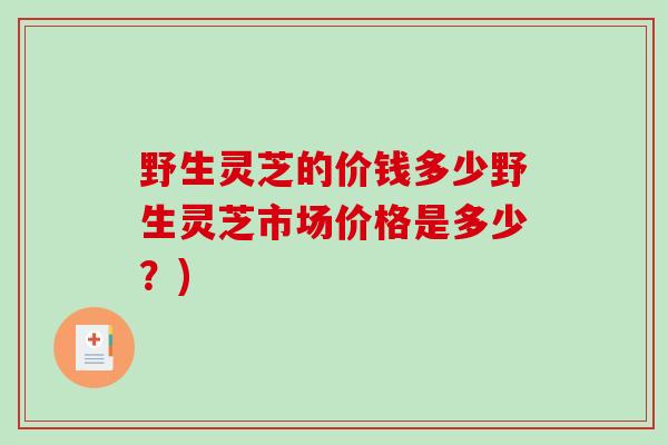 野生灵芝的价钱多少野生灵芝市场价格是多少?)-第1张图片-破壁灵芝孢子粉研究指南 野生灵芝的价钱多少野生灵芝市场价格是多少?)-第1张图片-破壁灵芝孢子粉研究指南