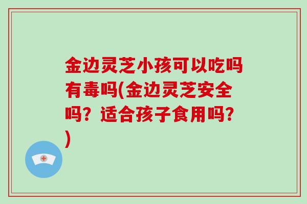 金边灵芝小孩可以吃吗有毒吗(金边灵芝安全吗?适合孩子食用吗?)-第1张图片-破壁灵芝孢子粉研究指南 金边灵芝小孩可以吃吗有毒吗(金边灵芝安全吗?适合孩子食用吗?)-第1张图片-破壁灵芝孢子粉研究指南