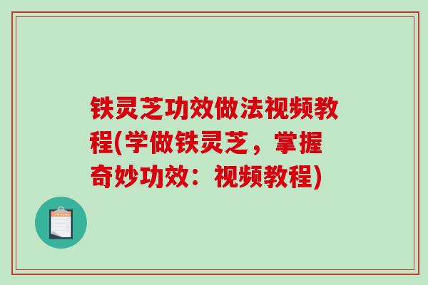 铁灵芝功效做法视频教程(学做铁灵芝,掌握奇妙功效:视频教程)-第1张图片-破壁灵芝孢子粉研究指南 铁灵芝功效做法视频教程(学做铁灵芝,掌握奇妙功效:视频教程)-第1张图片-破壁灵芝孢子粉研究指南