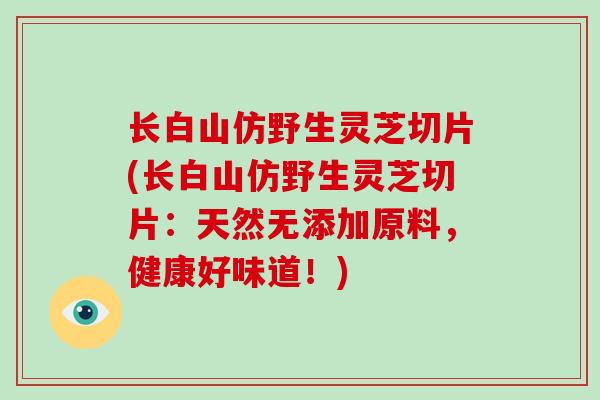 长白山仿野生灵芝切片(长白山仿野生灵芝切片:天然无添加原料,健康好味道!)-第1张图片-破壁灵芝孢子粉研究指南 长白山仿野生灵芝切片(长白山仿野生灵芝切片:天然无添加原料,健康好味道!)-第1张图片-破壁灵芝孢子粉研究指南