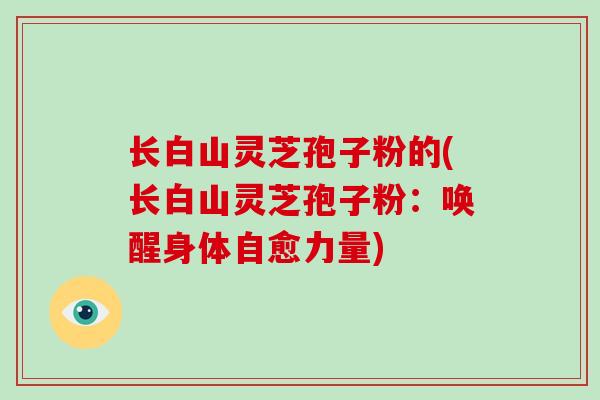 长白山灵芝孢子粉的(长白山灵芝孢子粉:唤醒身体自愈力量)-第1张图片-破壁灵芝孢子粉研究指南 长白山灵芝孢子粉的(长白山灵芝孢子粉:唤醒身体自愈力量)-第1张图片-破壁灵芝孢子粉研究指南