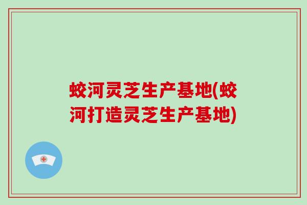 蛟河灵芝生产基地(蛟河打造灵芝生产基地)-第1张图片-破壁灵芝孢子粉研究指南
