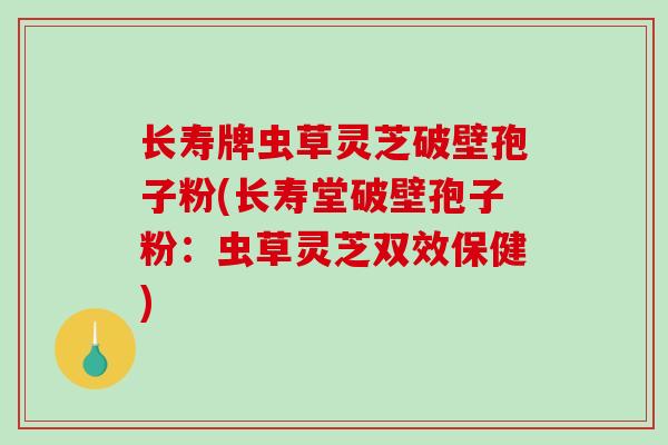 长寿牌虫草灵芝破壁孢子粉(长寿堂破壁孢子粉:虫草灵芝双效保健)-第1张图片-破壁灵芝孢子粉研究指南 长寿牌虫草灵芝破壁孢子粉(长寿堂破壁孢子粉:虫草灵芝双效保健)-第1张图片-破壁灵芝孢子粉研究指南